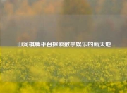 山河棋牌平台探索数字娱乐的新天地