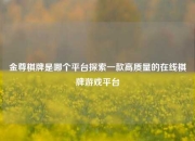 金尊棋牌是哪个平台探索一款高质量的在线棋牌游戏平台