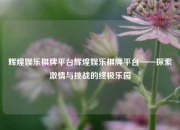 辉煌娱乐棋牌平台辉煌娱乐棋牌平台——探索激情与挑战的终极乐园