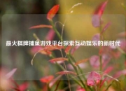 最火棋牌捕鱼游戏平台探索互动娱乐的新时代