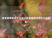 保皇棋牌游戏平台探讨保皇棋牌游戏平台的利弊