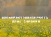最正规的棋牌游戏平台最正规的棋牌游戏平台 - 选择安全、合法的游戏环境