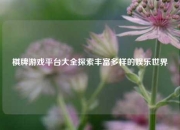 棋牌游戏平台大全探索丰富多样的娱乐世界