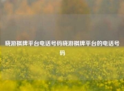 晓游棋牌平台电话号码晓游棋牌平台的电话号码
