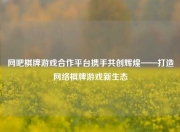 网吧棋牌游戏合作平台携手共创辉煌——打造网络棋牌游戏新生态