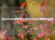 试玩平台玩棋牌赚钱吗试玩平台玩棋牌赚钱吗？