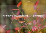 中华棋牌平台弘扬传统文化，共享休闲娱乐