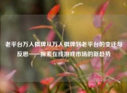 老平台万人棋牌从万人棋牌到老平台的变迁与反思——探索在线游戏市场的新趋势