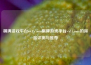 棋牌游戏平台wx15 com棋牌游戏平台wx15.com的深度评测与推荐