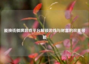 能换钱棋牌游戏平台解锁游戏与财富的双重可能