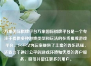 万象国际棋牌平台万象国际棋牌平台是一个专注于提供多种游戏类型和玩法的在线棋牌游戏平台。它不仅为玩家提供了丰富的娱乐选择，还致力于通过公平的游戏环境和优质的客户服务，吸引并留住更多的用户。