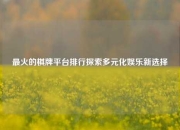 最火的棋牌平台排行探索多元化娱乐新选择