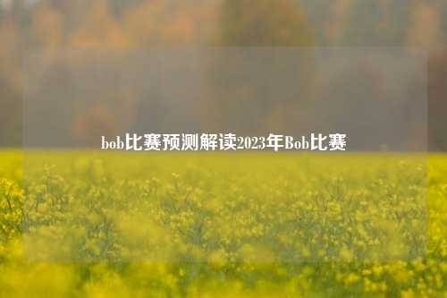 bob比赛预测解读2023年Bob比赛