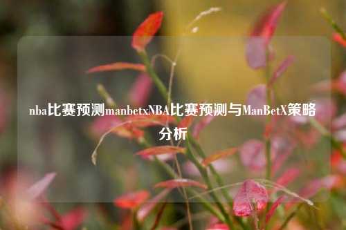 nba比赛预测manbetxNBA比赛预测与ManBetX策略分析