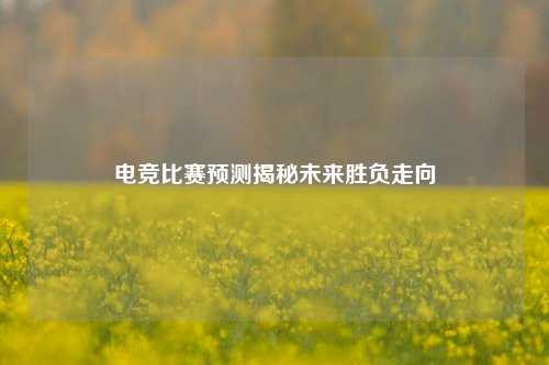 电竞比赛预测揭秘未来胜负走向