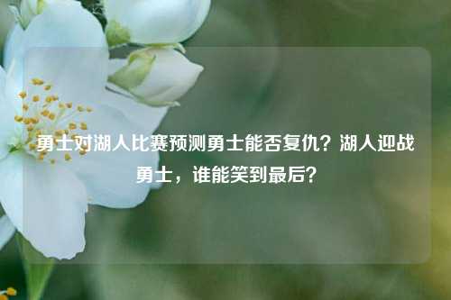 勇士对湖人比赛预测勇士能否复仇？湖人迎战勇士，谁能笑到最后？