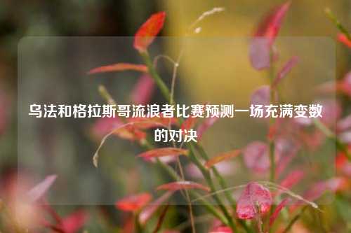 乌法和格拉斯哥流浪者比赛预测一场充满变数的对决
