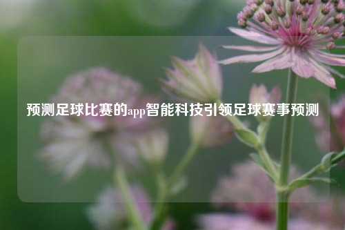 预测足球比赛的app智能科技引领足球赛事预测
