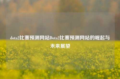dota2比赛预测网站Dota2比赛预测网站的崛起与未来展望