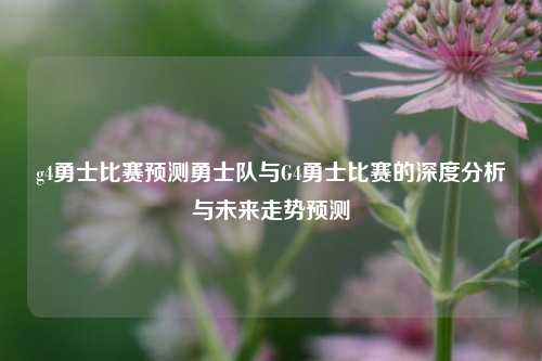 g4勇士比赛预测勇士队与G4勇士比赛的深度分析与未来走势预测