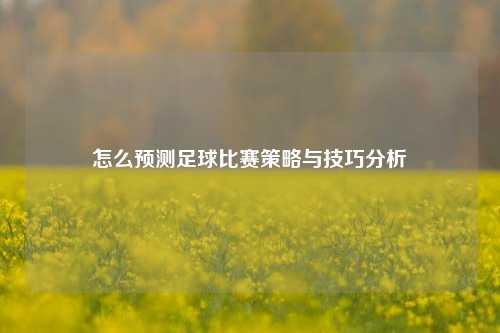 怎么预测足球比赛策略与技巧分析