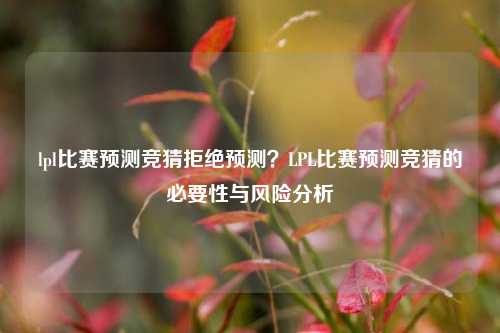 lpl比赛预测竞猜拒绝预测？LPL比赛预测竞猜的必要性与风险分析