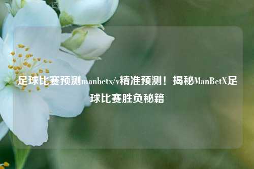 足球比赛预测manbetx/v精准预测！揭秘ManBetX足球比赛胜负秘籍