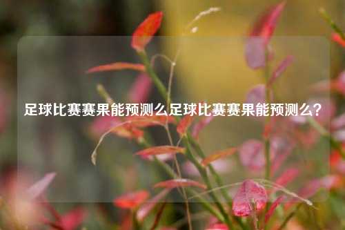 足球比赛赛果能预测么足球比赛赛果能预测么？