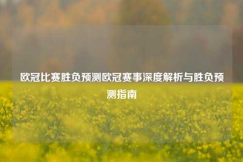 欧冠比赛胜负预测欧冠赛事深度解析与胜负预测指南