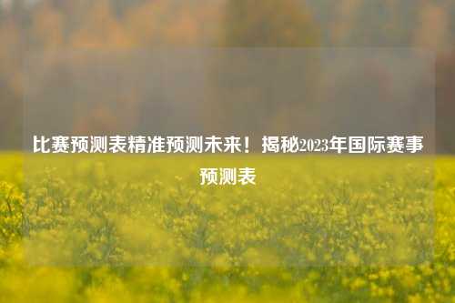 比赛预测表精准预测未来！揭秘2023年国际赛事预测表