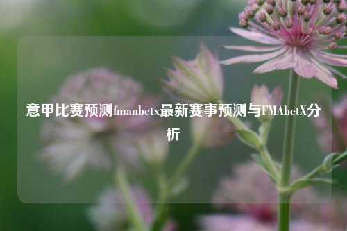 意甲比赛预测fmanbetx最新赛事预测与FMAbetX分析