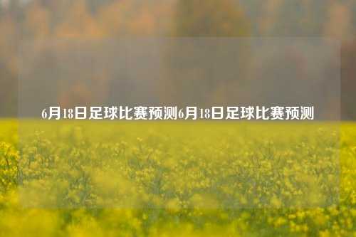 6月18日足球比赛预测6月18日足球比赛预测