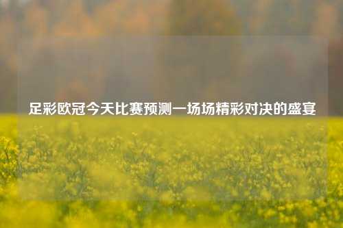 足彩欧冠今天比赛预测一场场精彩对决的盛宴