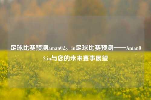 足球比赛预测aman02。in足球比赛预测——Aman02.in与您的未来赛事展望