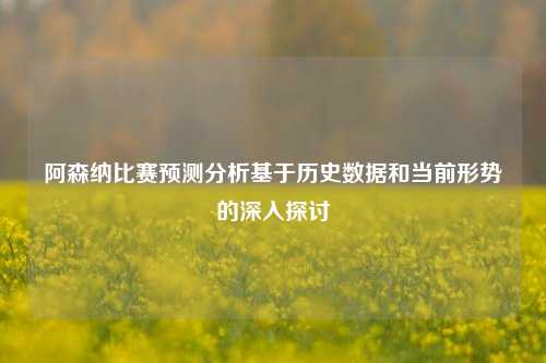 阿森纳比赛预测分析基于历史数据和当前形势的深入探讨