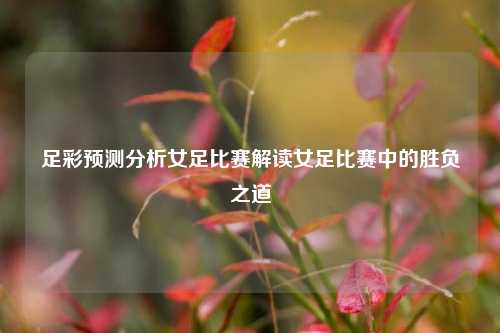 足彩预测分析女足比赛解读女足比赛中的胜负之道
