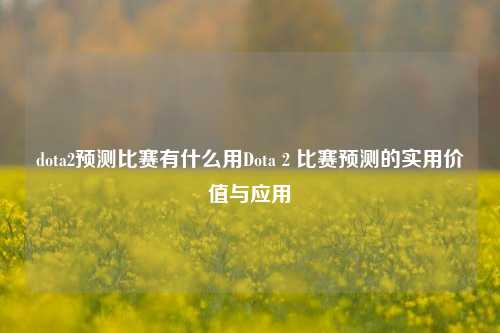dota2预测比赛有什么用Dota 2 比赛预测的实用价值与应用