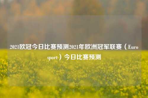 2021欧冠今日比赛预测2021年欧洲冠军联赛（Eurosport）今日比赛预测