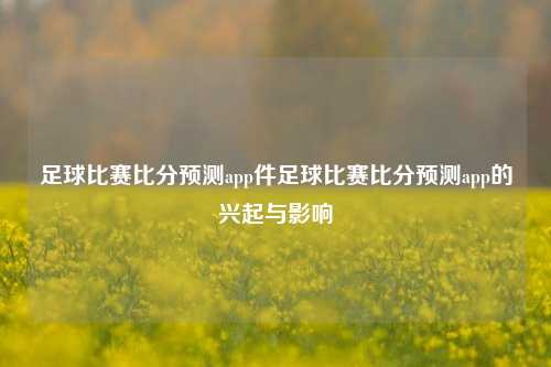 足球比赛比分预测app件足球比赛比分预测app的兴起与影响