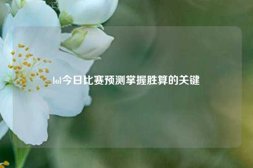 lol今日比赛预测掌握胜算的关键