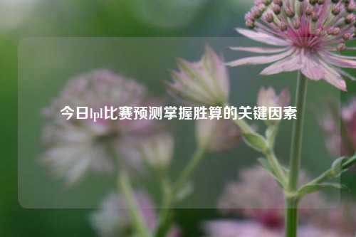 今日lpl比赛预测掌握胜算的关键因素