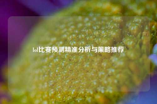 lol比赛预测精准分析与策略推荐