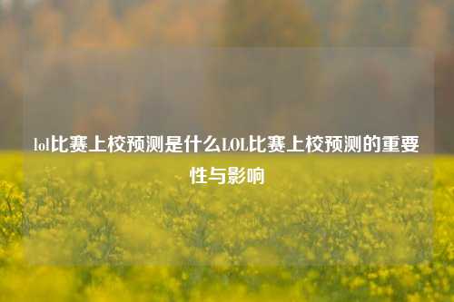 lol比赛上校预测是什么LOL比赛上校预测的重要性与影响