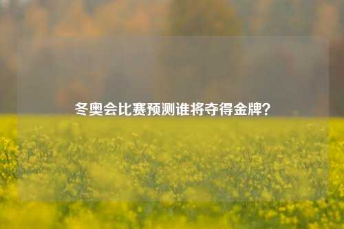 冬奥会比赛预测谁将夺得金牌？