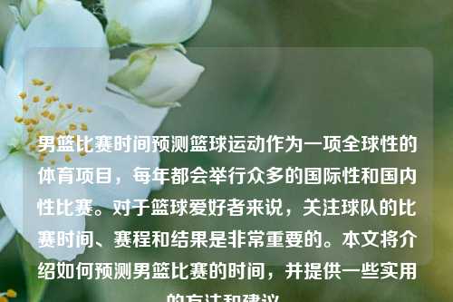 男篮比赛时间预测篮球运动作为一项全球性的体育项目，每年都会举行众多的国际性和国内性比赛。对于篮球爱好者来说，关注球队的比赛时间、赛程和结果是非常重要的。本文将介绍如何预测男篮比赛的时间，并提供一些实用的方法和建议。