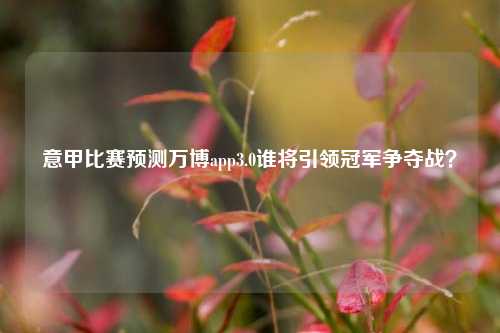 意甲比赛预测万博app3.0谁将引领冠军争夺战？