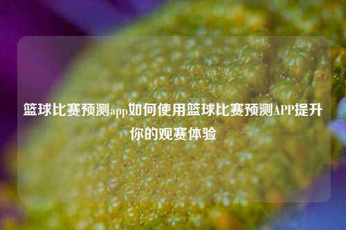 篮球比赛预测app如何使用篮球比赛预测APP提升你的观赛体验