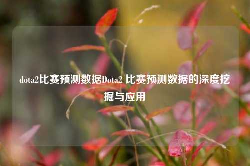 dota2比赛预测数据Dota2 比赛预测数据的深度挖掘与应用