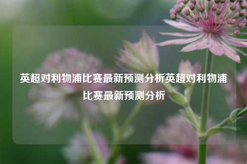 英超对利物浦比赛最新预测分析英超对利物浦比赛最新预测分析