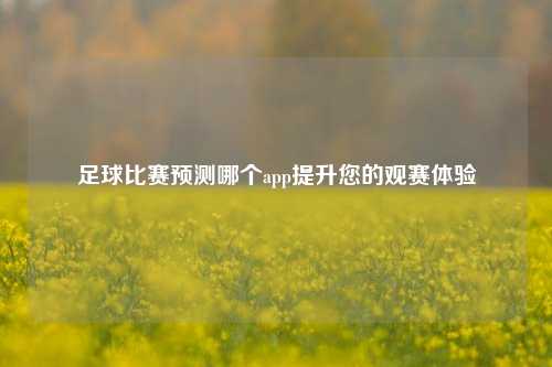 足球比赛预测哪个app提升您的观赛体验